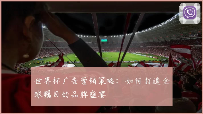 世界杯广告营销策略：如何打造全球瞩目的品牌盛宴