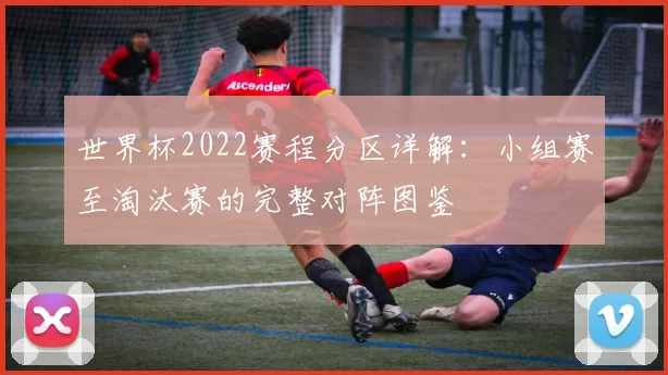 世界杯2022赛程分区详解:小组赛至淘汰赛的完整对阵图鉴