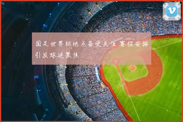 国足世界杯地点备受关注 赛程安排引发球迷聚焦