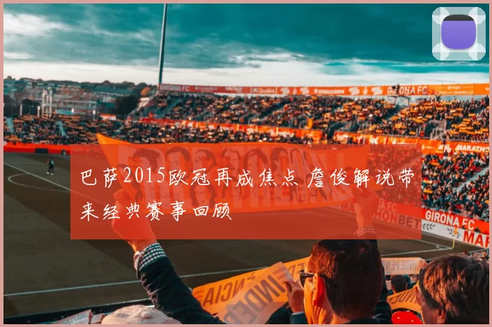 巴萨2015欧冠再成焦点 詹俊解说带来经典赛事回顾