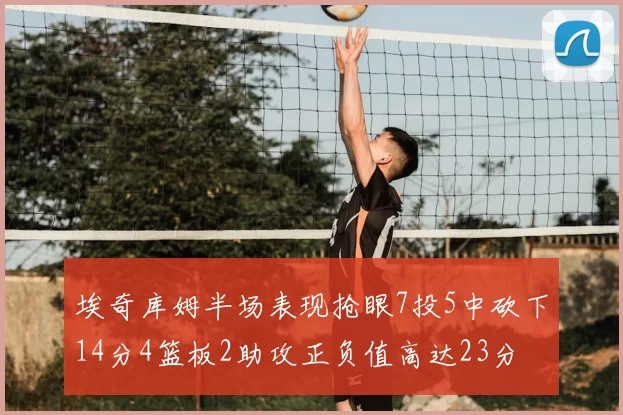 埃奇库姆半场表现抢眼7投5中砍下14分4篮板2助攻正负值高达23分