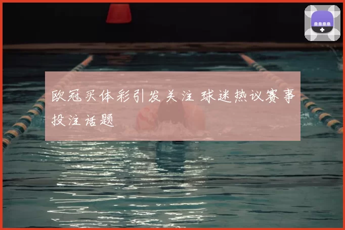 欧冠买体彩引发关注 球迷热议赛事投注话题