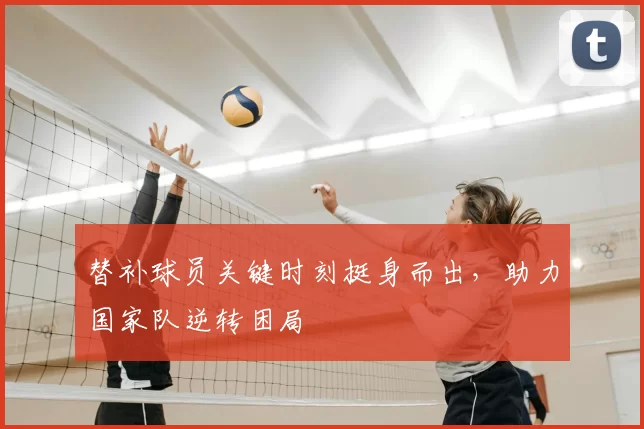替补球员关键时刻挺身而出,助力国家队逆转困局