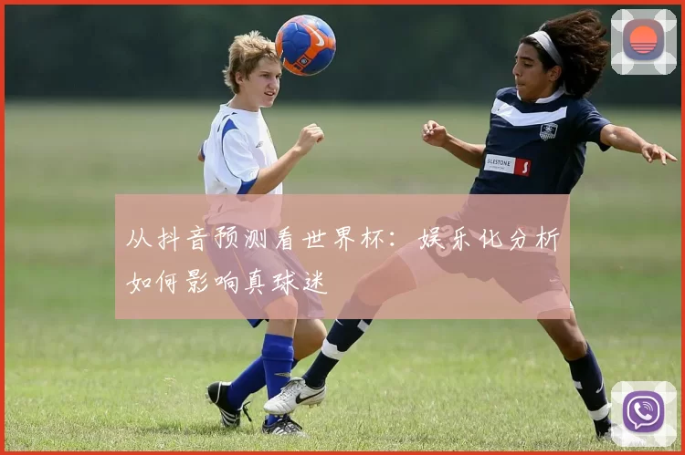 从抖音预测看世界杯：娱乐化分析如何影响真球迷
