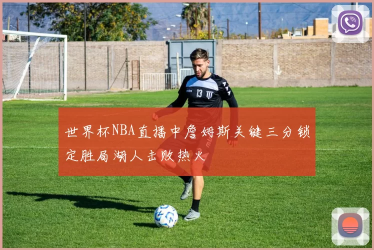 世界杯NBA直播中詹姆斯关键三分锁定胜局湖人击败热火