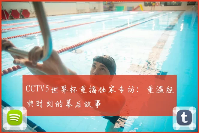 CCTV5世界杯重播独家专访：重温经典时刻的幕后故事