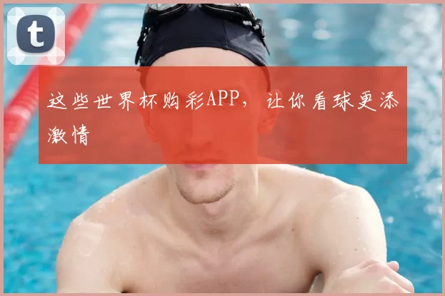 这些世界杯购彩APP，让你看球更添激情