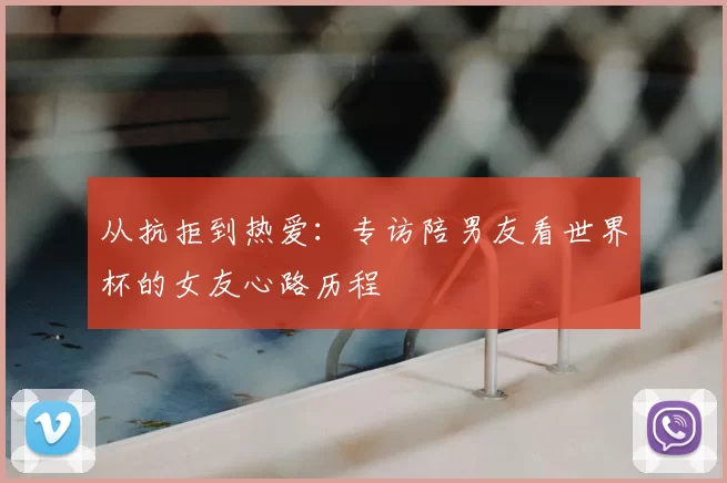 从抗拒到热爱:专访陪男友看世界杯的女友心路历程