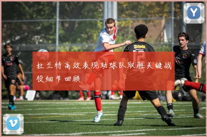 杜兰特高效表现助球队取胜关键战役细节回顾