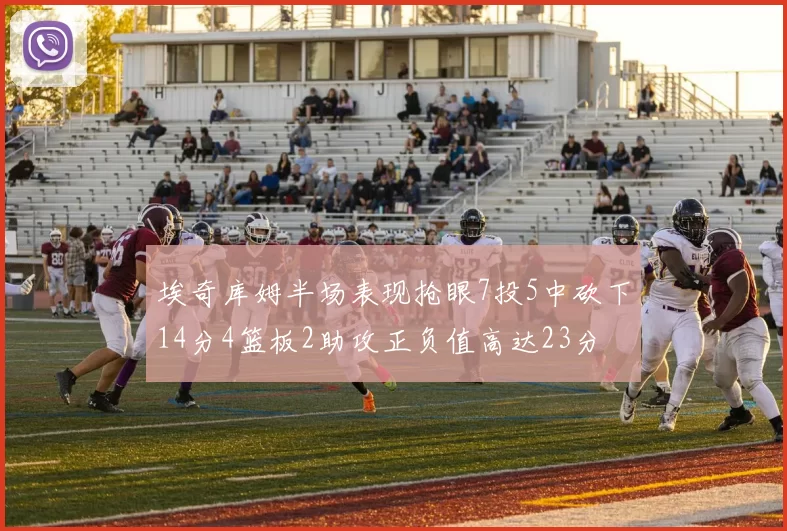 埃奇库姆半场表现抢眼7投5中砍下14分4篮板2助攻正负值高达23分