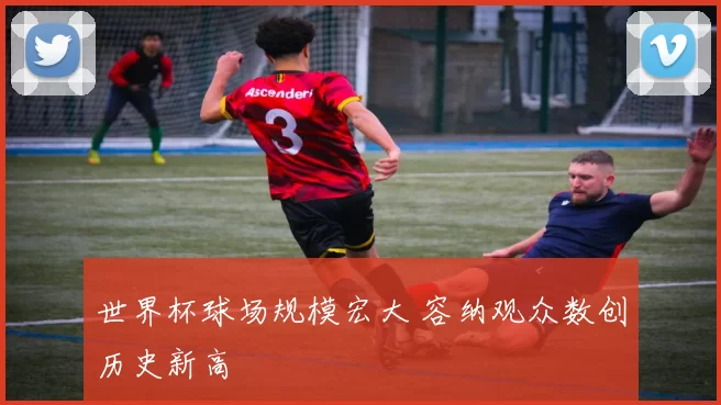 世界杯球场规模宏大 容纳观众数创历史新高