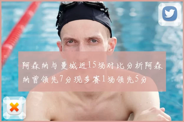 阿森纳与曼城近15场对比分析阿森纳曾领先7分现多赛1场领先5分