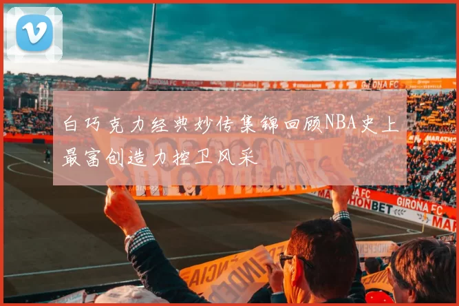 白巧克力经典妙传集锦回顾NBA史上最富创造力控卫风采
