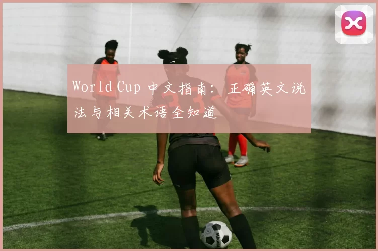 World Cup 中文指南：正确英文说法与相关术语全知道