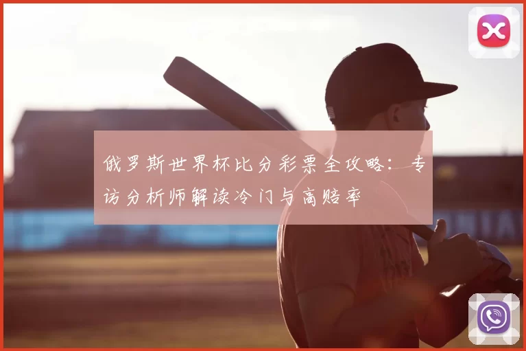俄罗斯世界杯比分彩票全攻略:专访分析师解读冷门与高赔率