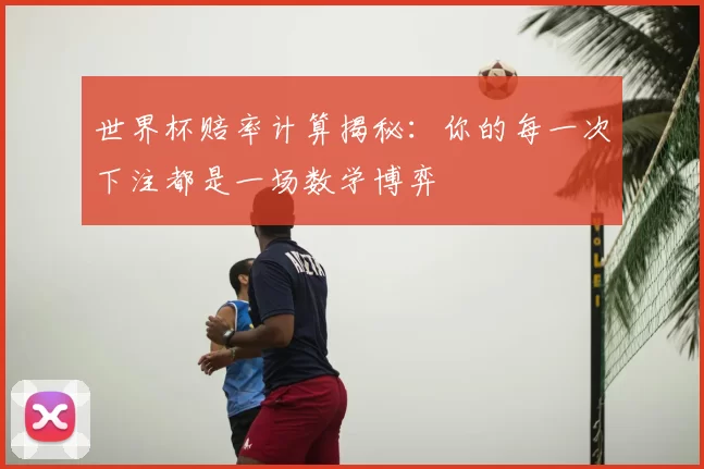 世界杯赔率计算揭秘：你的每一次下注都是一场数学博弈