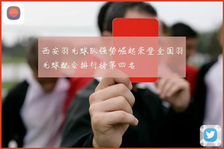 西安羽毛球队强势崛起荣登全国羽毛球配合排行榜第四名