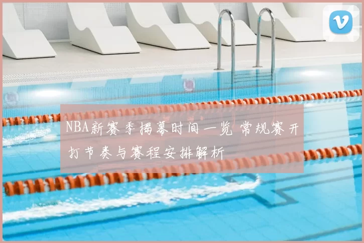 NBA新赛季揭幕时间一览 常规赛开打节奏与赛程安排解析