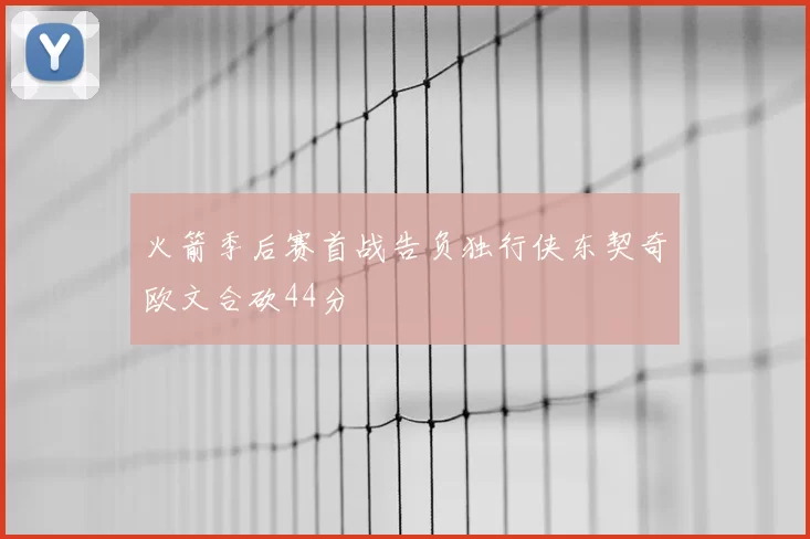 火箭季后赛首战告负独行侠东契奇欧文合砍44分