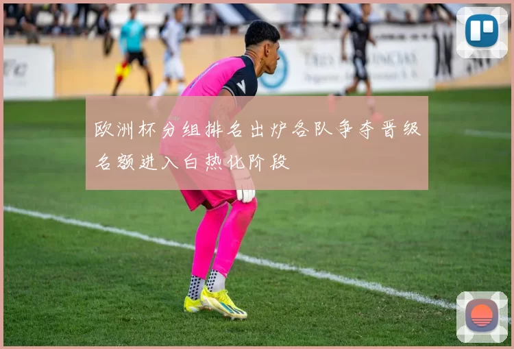 欧洲杯分组排名出炉各队争夺晋级名额进入白热化阶段