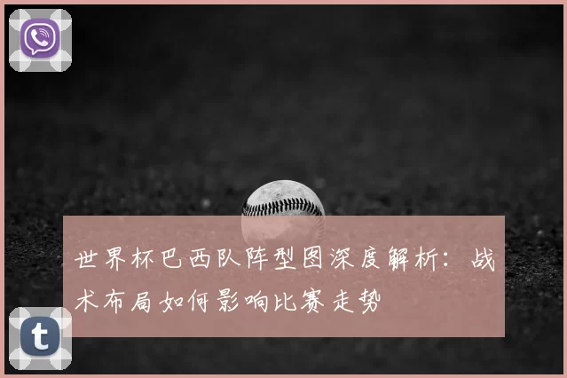 世界杯巴西队阵型图深度解析:战术布局如何影响比赛走势