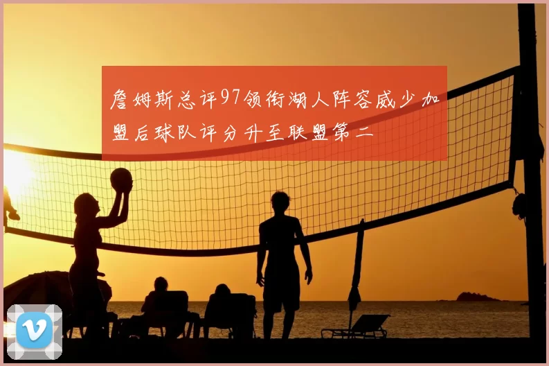 詹姆斯总评97领衔湖人阵容威少加盟后球队评分升至联盟第二