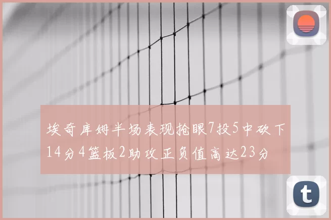 埃奇库姆半场表现抢眼7投5中砍下14分4篮板2助攻正负值高达23分