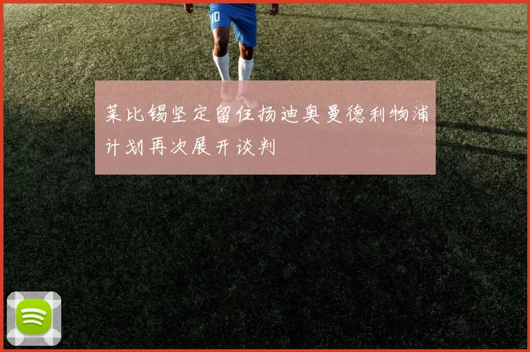 莱比锡坚定留住扬迪奥曼德利物浦计划再次展开谈判