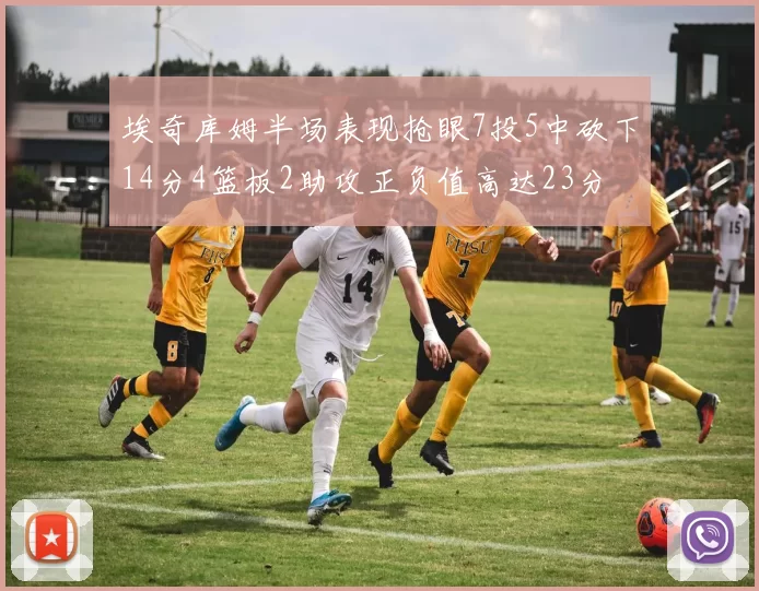 埃奇库姆半场表现抢眼7投5中砍下14分4篮板2助攻正负值高达23分