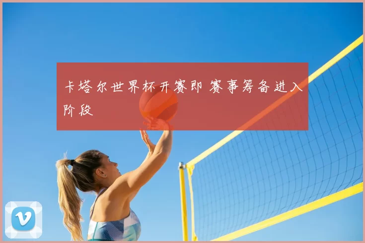 卡塔尔世界杯开赛即 赛事筹备进入阶段