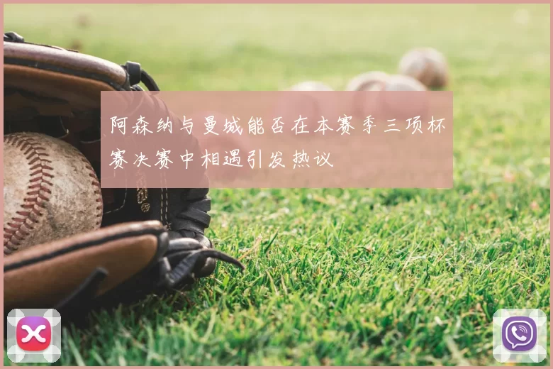 阿森纳与曼城能否在本赛季三项杯赛决赛中相遇引发热议