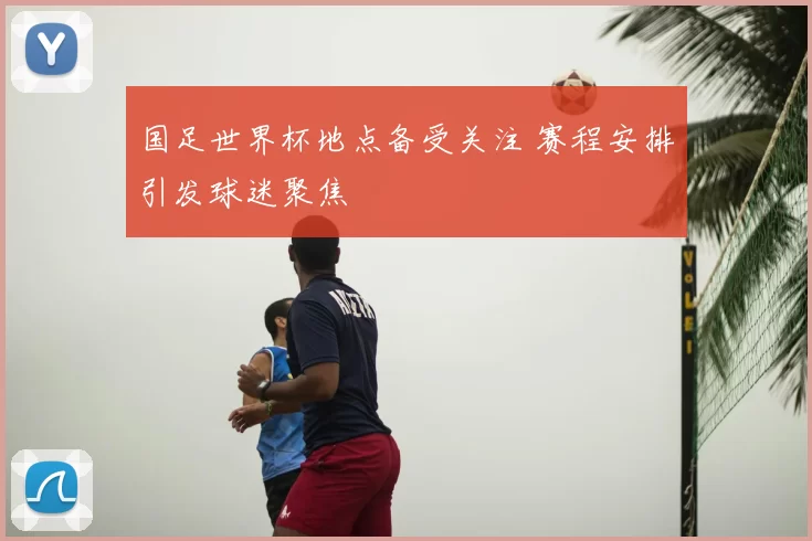 国足世界杯地点备受关注 赛程安排引发球迷聚焦