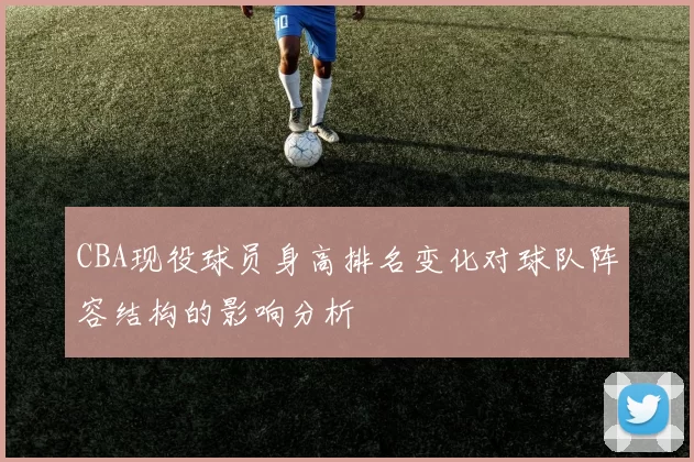 CBA现役球员身高排名变化对球队阵容结构的影响分析