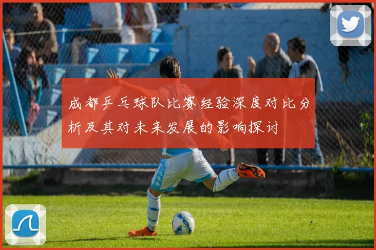 成都乒乓球队比赛经验深度对比分析及其对未来发展的影响探讨