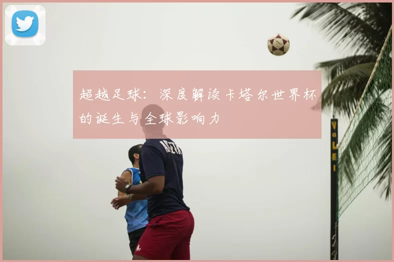 超越足球：深度解读卡塔尔世界杯的诞生与全球影响力