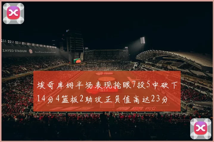 埃奇库姆半场表现抢眼7投5中砍下14分4篮板2助攻正负值高达23分