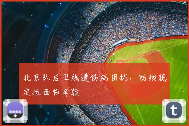 北京队后卫线遭伤病困扰,防线稳定性面临考验