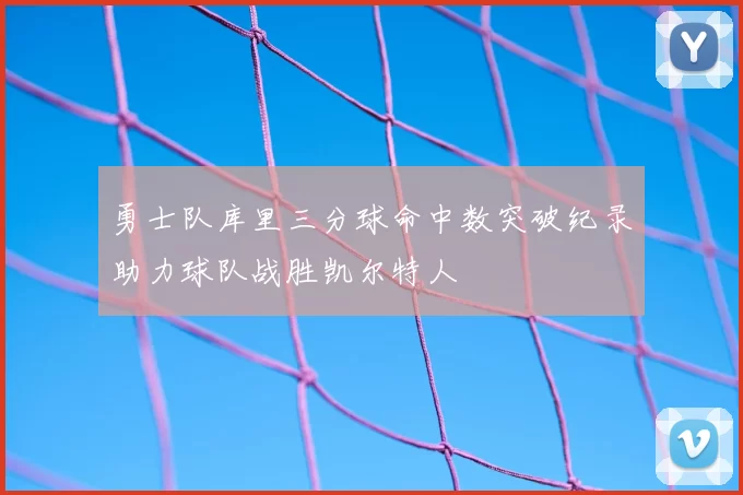 勇士队库里三分球命中数突破纪录助力球队战胜凯尔特人