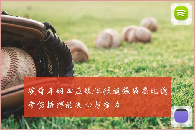 埃奇库姆回应媒体报道强调恩比德带伤拼搏的决心与努力