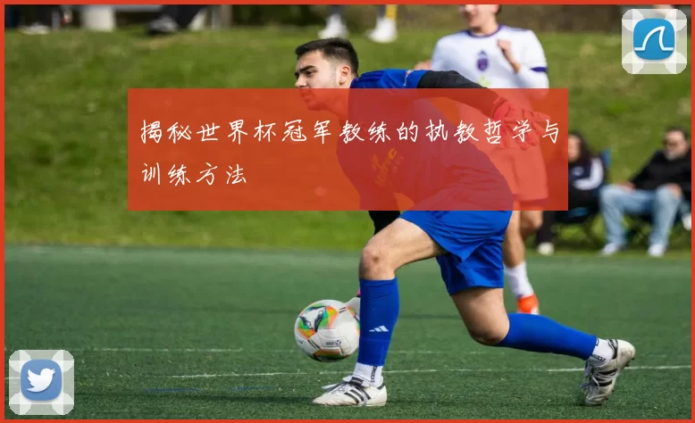 揭秘世界杯冠军教练的执教哲学与训练方法