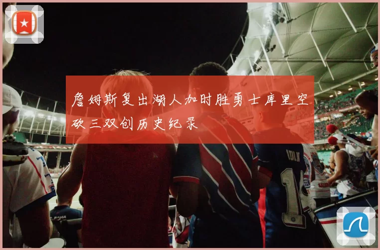 詹姆斯复出湖人加时胜勇士库里空砍三双创历史纪录