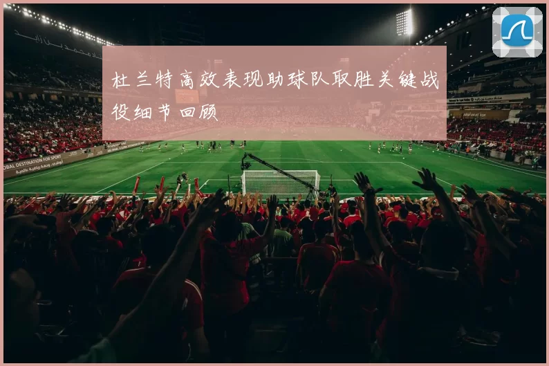 杜兰特高效表现助球队取胜关键战役细节回顾