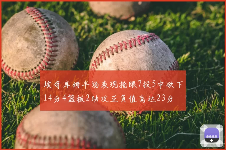 埃奇库姆半场表现抢眼7投5中砍下14分4篮板2助攻正负值高达23分