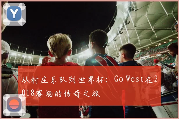 从村庄乐队到世界杯:Go West在2018赛场的传奇之旅