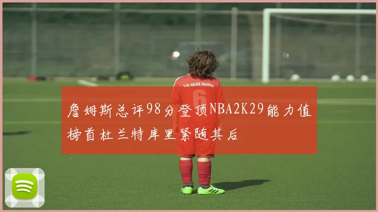詹姆斯总评98分登顶NBA2K29能力值榜首杜兰特库里紧随其后