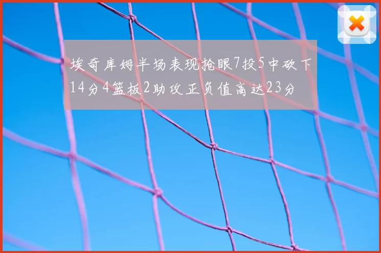 埃奇库姆半场表现抢眼7投5中砍下14分4篮板2助攻正负值高达23分