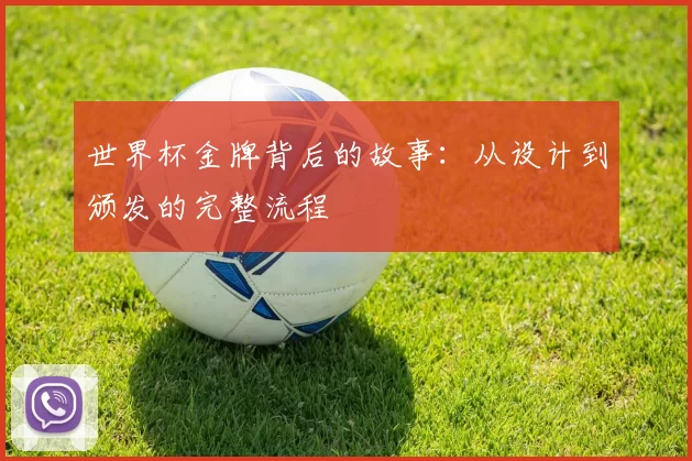 世界杯金牌背后的故事:从设计到颁发的完整流程