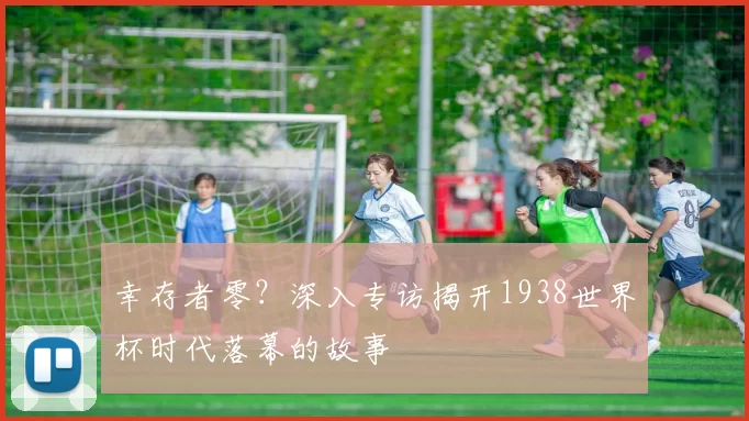 幸存者零？深入专访揭开1938世界杯时代落幕的故事