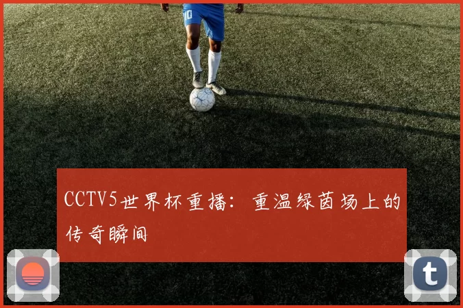 CCTV5世界杯重播：重温绿茵场上的传奇瞬间