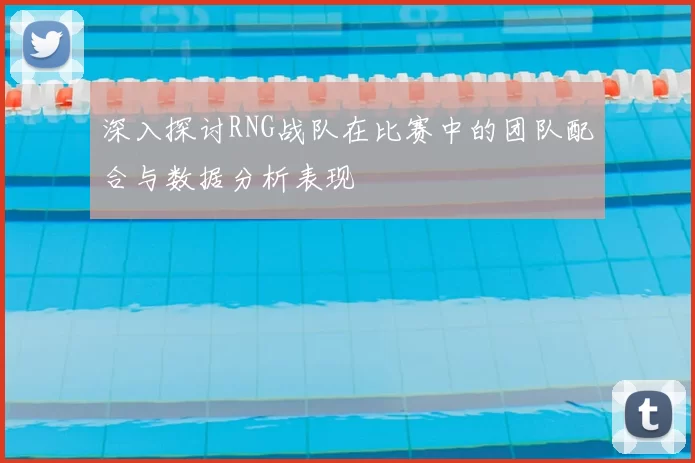 深入探讨RNG战队在比赛中的团队配合与数据分析表现